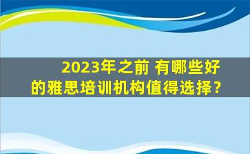 2023年之前 有哪些好的雅思培训机构值得选择？